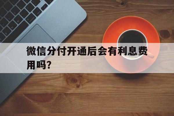 微信分付开通后会有利息费用吗？