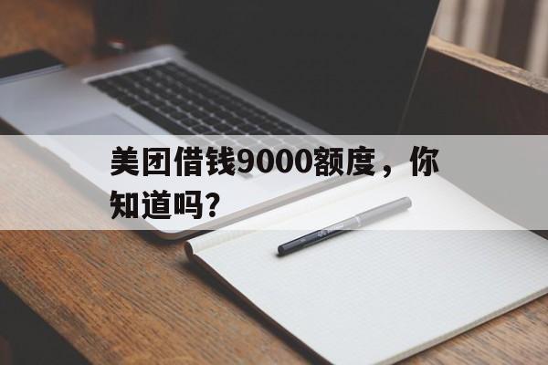 美团借钱9000额度，你知道吗？