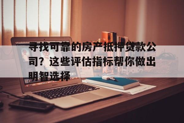 寻找可靠的房产抵押贷款公司？这些评估指标帮你做出明智选择