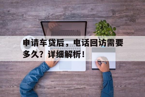 申请车贷后，电话回访需要多久？详细解析！