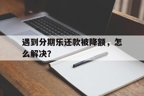 遇到分期乐还款被降额，怎么解决？