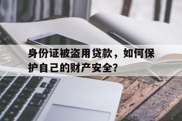 身份证被盗用贷款，如何保护自己的财产安全？