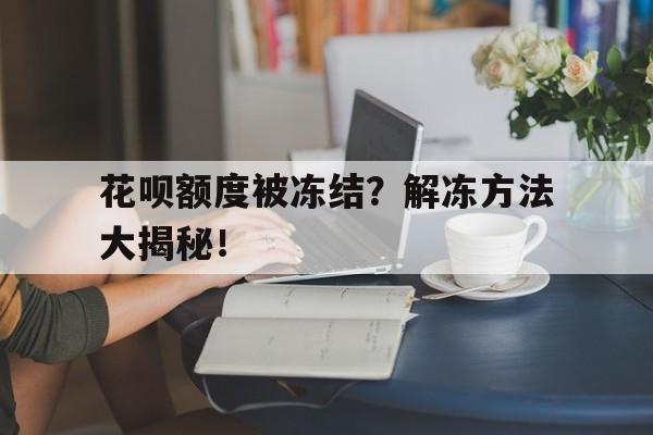 花呗额度被冻结？解冻方法大揭秘！