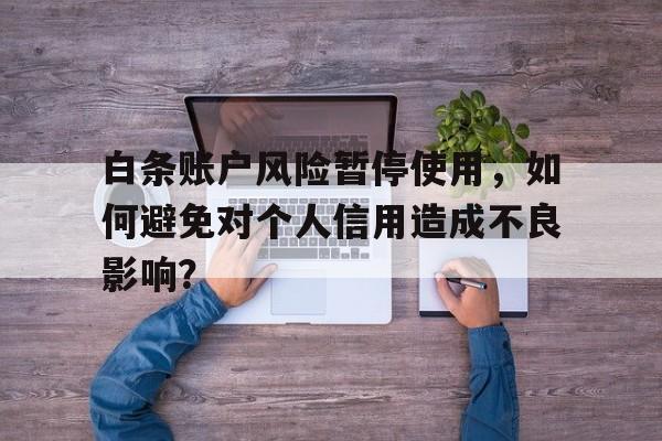 白条账户风险暂停使用，如何避免对个人信用造成不良影响？