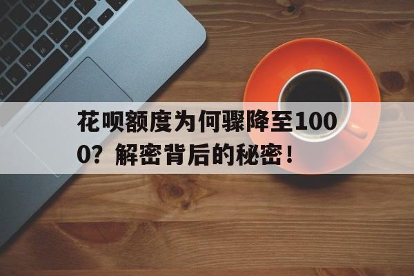 花呗额度为何骤降至1000？解密背后的秘密！