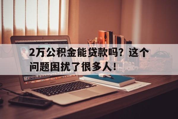 2万公积金能贷款吗？这个问题困扰了很多人！