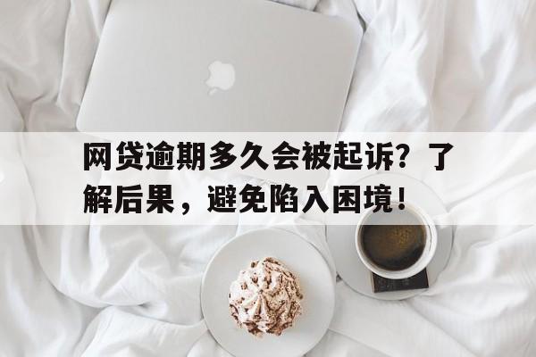 网贷逾期多久会被起诉？了解后果，避免陷入困境！