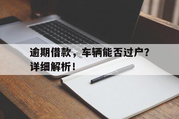 逾期借款，车辆能否过户？详细解析！