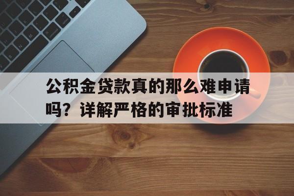 公积金贷款真的那么难申请吗？详解严格的审批标准