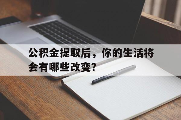 公积金提取后，你的生活将会有哪些改变？