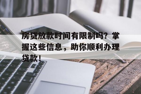 房贷放款时间有限制吗？掌握这些信息，助你顺利办理贷款！