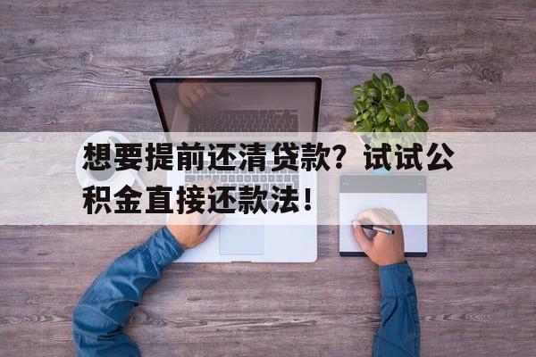 想要提前还清贷款？试试公积金直接还款法！