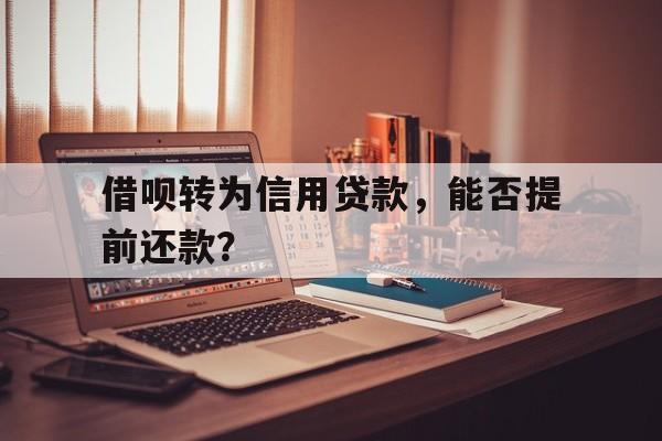 借呗转为信用贷款，能否提前还款？