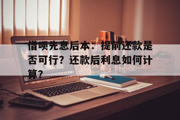 借呗先息后本：提前还款是否可行？还款后利息如何计算？