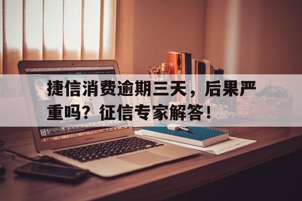 捷信消费逾期三天，后果严重吗？征信专家解答！