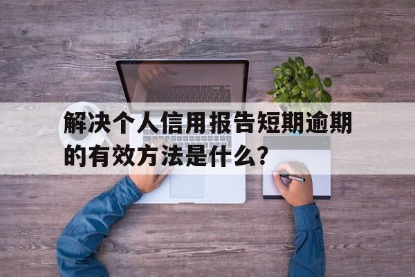 解决个人信用报告短期逾期的有效方法是什么？