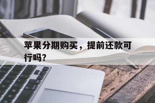 苹果分期购买，提前还款可行吗？