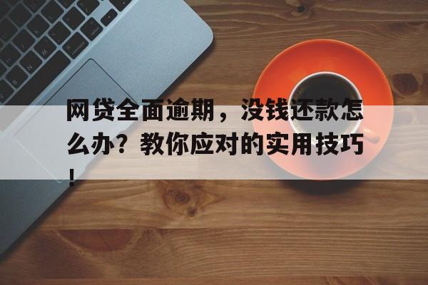 网贷全面逾期，没钱还款怎么办？教你应对的实用技巧！