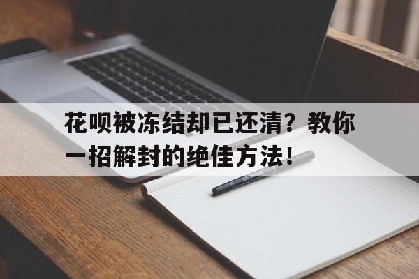 花呗被冻结却已还清？教你一招解封的绝佳方法！