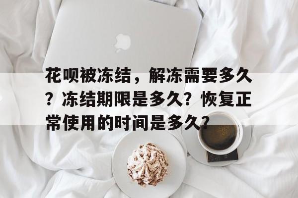 花呗被冻结，解冻需要多久？冻结期限是多久？恢复正常使用的时间是多久？