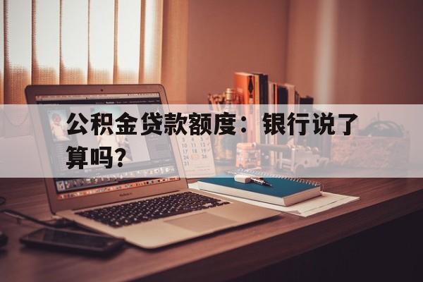 公积金贷款额度：银行说了算吗？