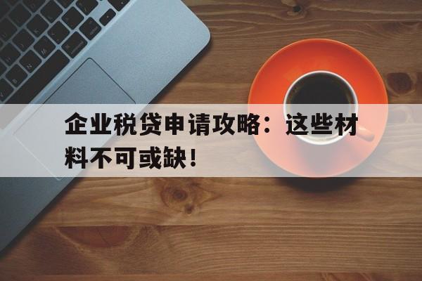 企业税贷申请攻略：这些材料不可或缺！