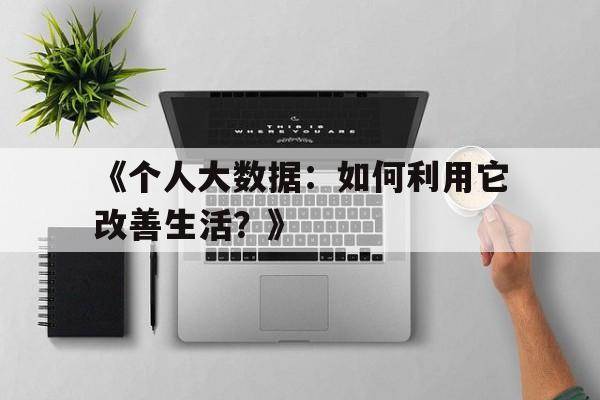 《个人大数据：如何利用它改善生活？》