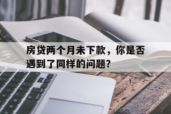 房贷两个月未下款，你是否遇到了同样的问题？