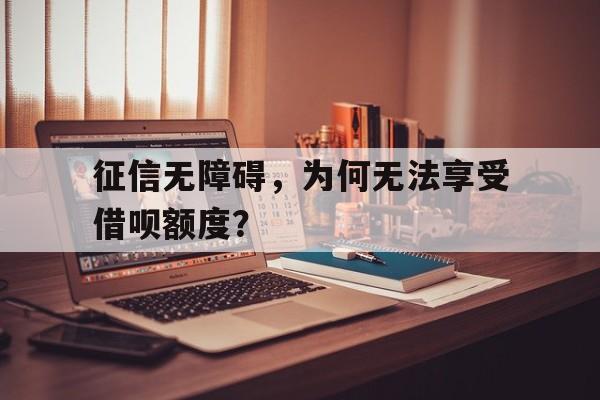 征信无障碍，为何无法享受借呗额度？