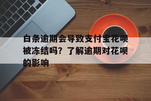 白条逾期会导致支付宝花呗被冻结吗？了解逾期对花呗的影响