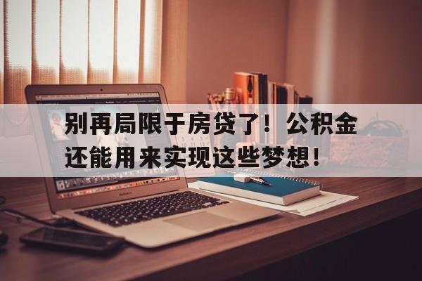 别再局限于房贷了！公积金还能用来实现这些梦想！