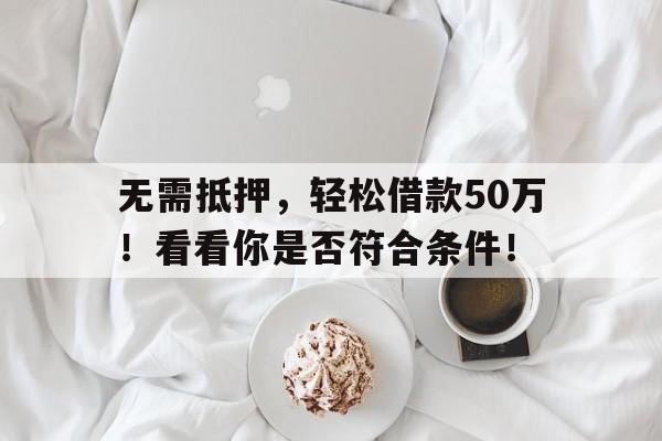 无需抵押，轻松借款50万！看看你是否符合条件！