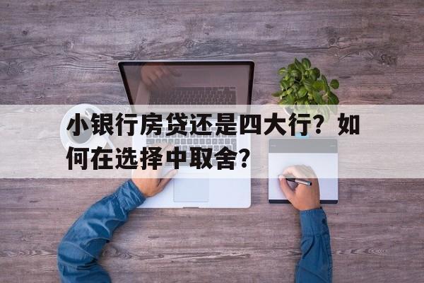 小银行房贷还是四大行？如何在选择中取舍？