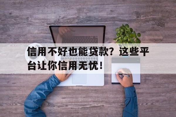 信用不好也能贷款？这些平台让你信用无忧！