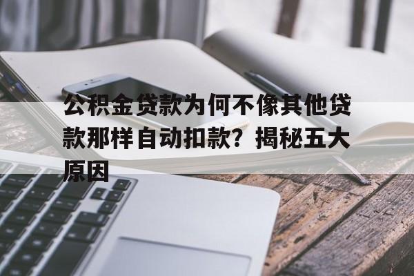 公积金贷款为何不像其他贷款那样自动扣款？揭秘五大原因