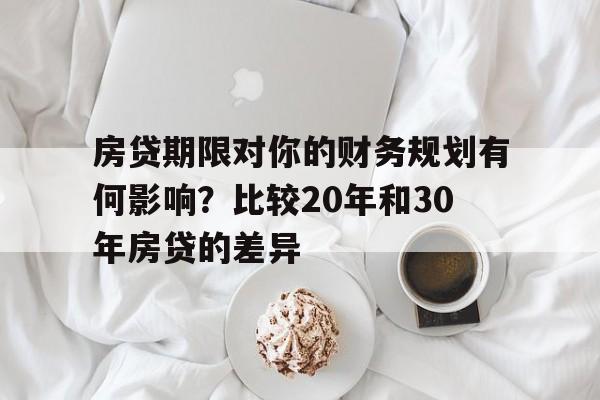 房贷期限对你的财务规划有何影响？比较20年和30年房贷的差异