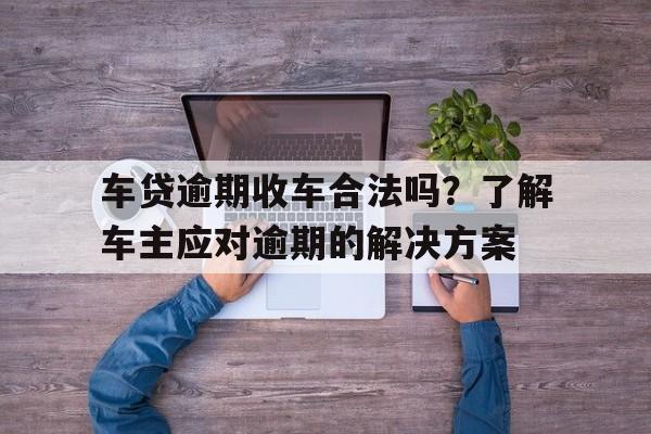 车贷逾期收车合法吗？了解车主应对逾期的解决方案