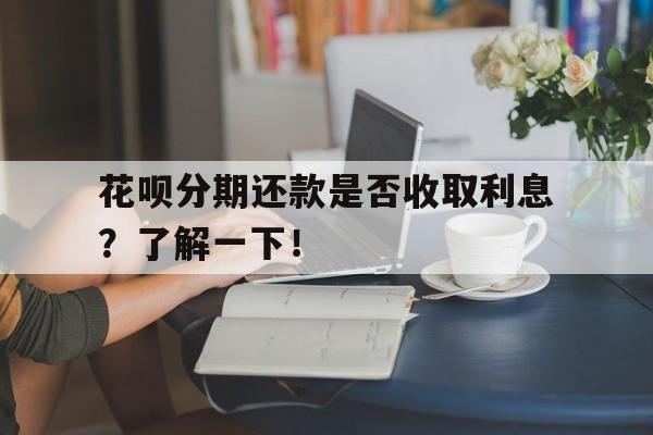 花呗分期还款是否收取利息？了解一下！