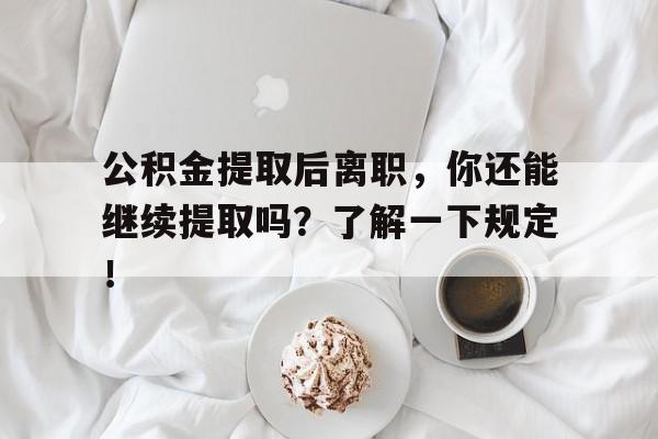 公积金提取后离职，你还能继续提取吗？了解一下规定！