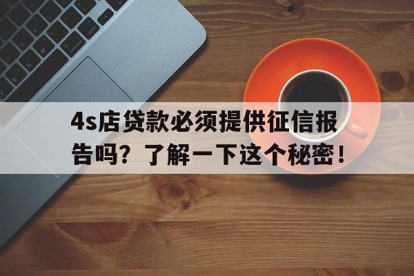 4s店贷款必须提供征信报告吗？了解一下这个秘密！