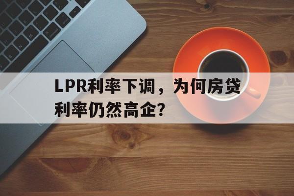 LPR利率下调，为何房贷利率仍然高企？