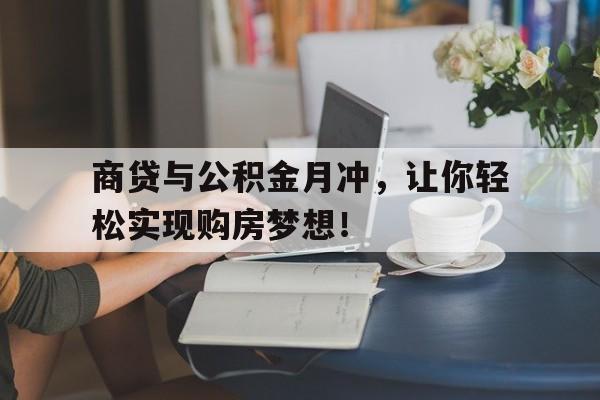 商贷与公积金月冲，让你轻松实现购房梦想！