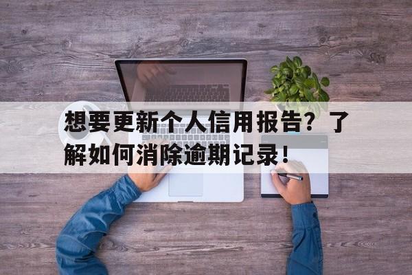 想要更新个人信用报告？了解如何消除逾期记录！