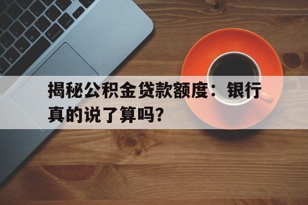 揭秘公积金贷款额度：银行真的说了算吗？