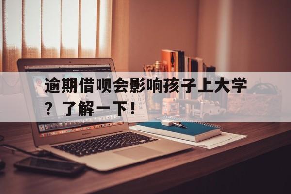 逾期借呗会影响孩子上大学？了解一下！