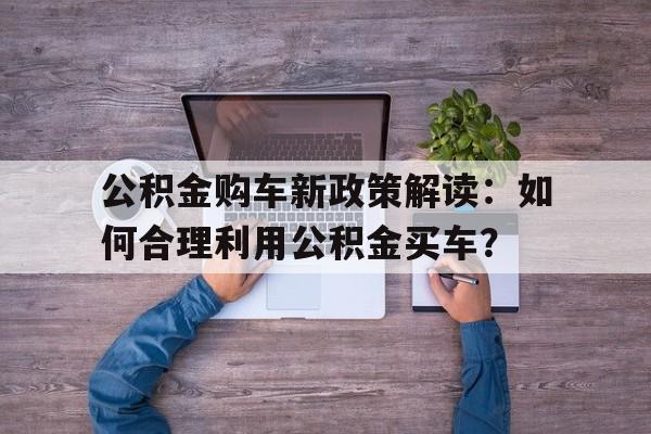 公积金购车新政策解读：如何合理利用公积金买车？