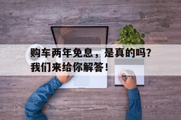 购车两年免息，是真的吗？我们来给你解答！