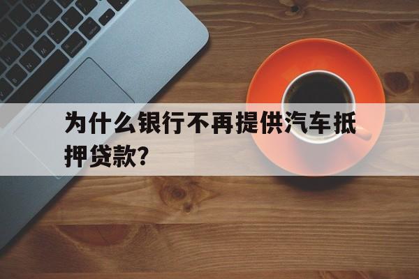 为什么银行不再提供汽车抵押贷款？