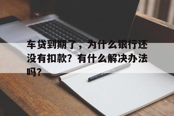 车贷到期了，为什么银行还没有扣款？有什么解决办法吗？