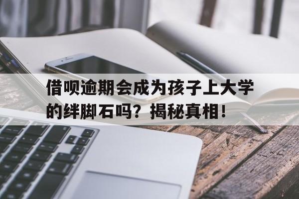 借呗逾期会成为孩子上大学的绊脚石吗？揭秘真相！